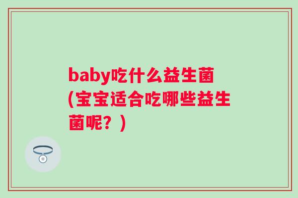 baby吃什么益生菌(宝宝适合吃哪些益生菌呢?) baby吃什么益生菌(宝宝适合吃哪些益生菌呢?)