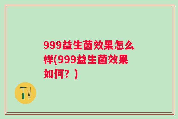 999益生菌效果怎么样(999益生菌效果如何？)