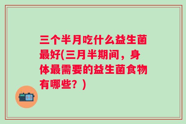 三个半月吃什么益生菌好(三月半期间,身体需要的益生菌食物有哪些?) 三个半月吃什么益生菌好(三月半期间,身体需要的益生菌食物有哪些?)