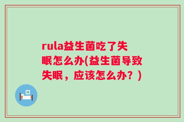 rula益生菌吃了怎么办(益生菌导致,应该怎么办?) rula益生菌吃了怎么办(益生菌导致,应该怎么办?)