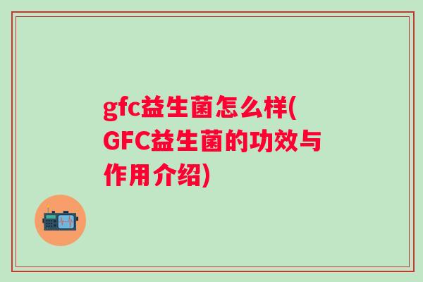 gfc益生菌怎么样(GFC益生菌的功效与作用介绍) gfc益生菌怎么样(GFC益生菌的功效与作用介绍)
