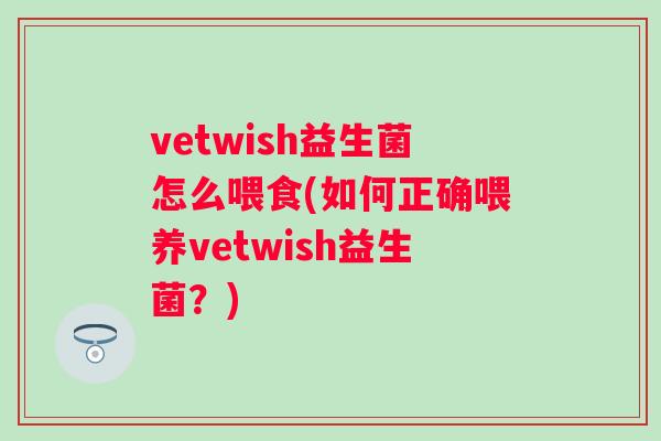 vetwish益生菌怎么喂食(如何正确喂养vetwish益生菌？)