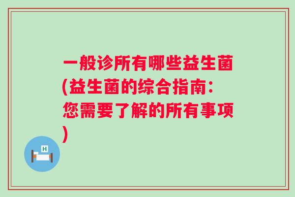 一般诊所有哪些益生菌(益生菌的综合指南:您需要了解的所有事项) 一般诊所有哪些益生菌(益生菌的综合指南:您需要了解的所有事项)
