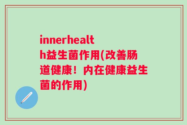 innerhealth益生菌作用(改善肠道健康!内在健康益生菌的作用) innerhealth益生菌作用(改善肠道健康!内在健康益生菌的作用)
