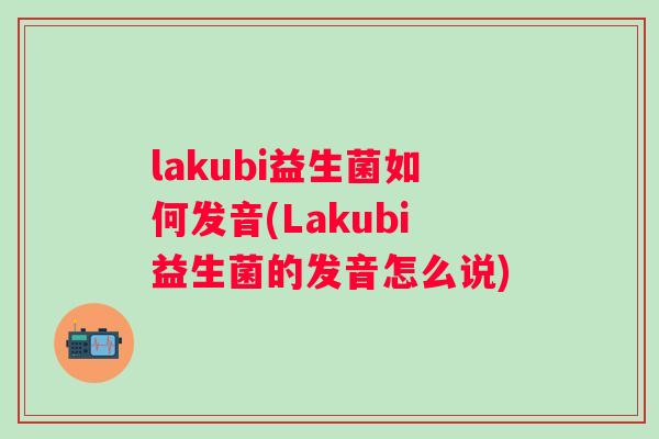 lakubi益生菌如何发音(Lakubi益生菌的发音怎么说)