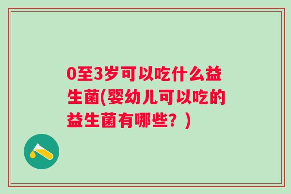 0至3岁可以吃什么益生菌(婴幼儿可以吃的益生菌有哪些？)