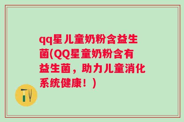 qq星儿童奶粉含益生菌(QQ星童奶粉含有益生菌,助力儿童消化系统健康!) qq星儿童奶粉含益生菌(QQ星童奶粉含有益生菌,助力儿童消化系统健康!)