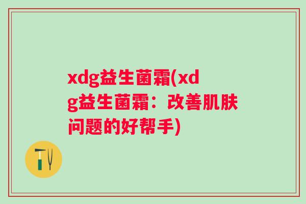 xdg益生菌霜(xdg益生菌霜：改善问题的好帮手)