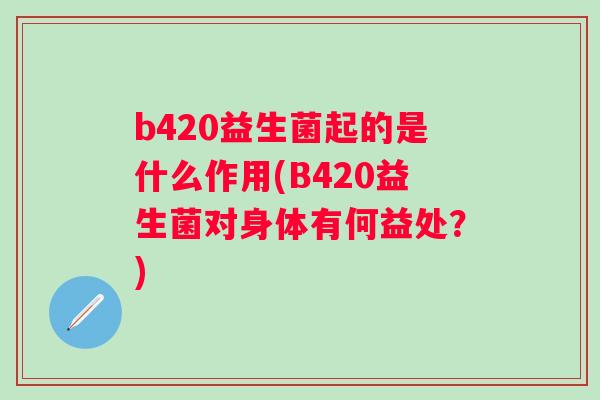 b420益生菌起的是什么作用(B420益生菌对身体有何益处？)