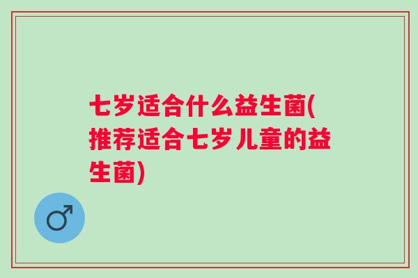 七岁适合什么益生菌(推荐适合七岁儿童的益生菌) 七岁适合什么益生菌(推荐适合七岁儿童的益生菌)