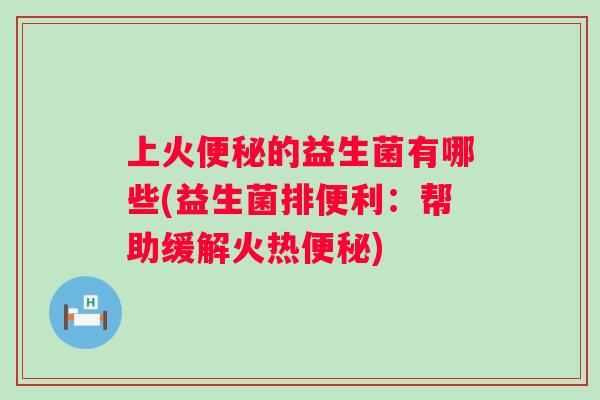 上火便秘的益生菌有哪些(益生菌排便利：帮助缓解火热便秘)