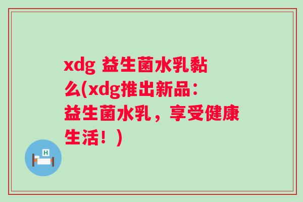xdg 益生菌水乳黏么(xdg推出新品:益生菌水乳,享受健康生活!) xdg 益生菌水乳黏么(xdg推出新品:益生菌水乳,享受健康生活!)