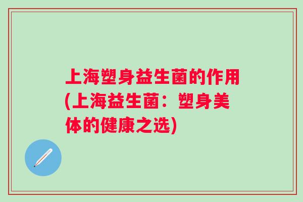 上海塑身益生菌的作用(上海益生菌:塑身美体的健康之选) 上海塑身益生菌的作用(上海益生菌:塑身美体的健康之选)