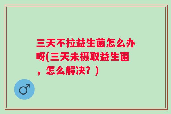 三天不拉益生菌怎么办呀(三天未摄取益生菌,怎么解决?) 三天不拉益生菌怎么办呀(三天未摄取益生菌,怎么解决?)