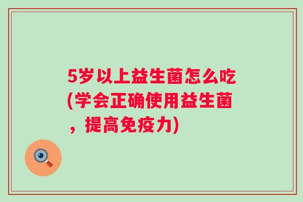 5岁以上益生菌怎么吃(学会正确使用益生菌，提高免疫力)