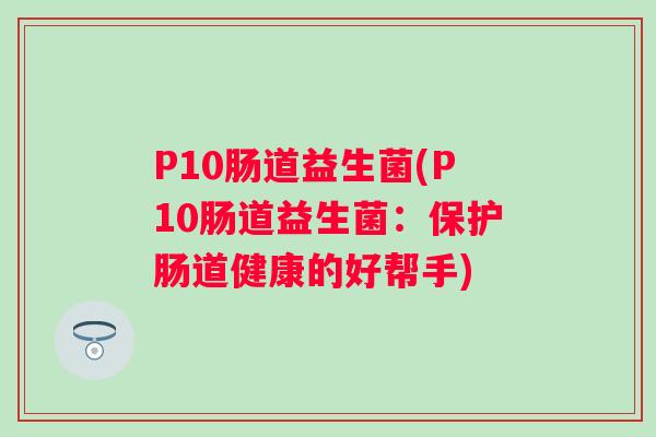 P10肠道益生菌(P10肠道益生菌:保护肠道健康的好帮手) P10肠道益生菌(P10肠道益生菌:保护肠道健康的好帮手)