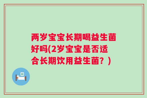 两岁宝宝长期喝益生菌好吗(2岁宝宝是否适合长期饮用益生菌?) 两岁宝宝长期喝益生菌好吗(2岁宝宝是否适合长期饮用益生菌?)