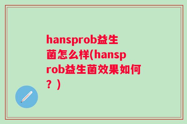 hansprob益生菌怎么样(hansprob益生菌效果如何？)