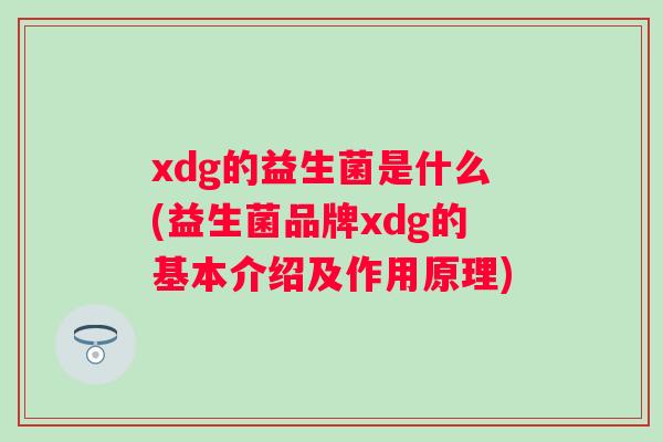 xdg的益生菌是什么(益生菌品牌xdg的基本介绍及作用原理) xdg的益生菌是什么(益生菌品牌xdg的基本介绍及作用原理)