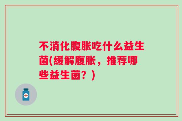 不消化吃什么益生菌(缓解，推荐哪些益生菌？)