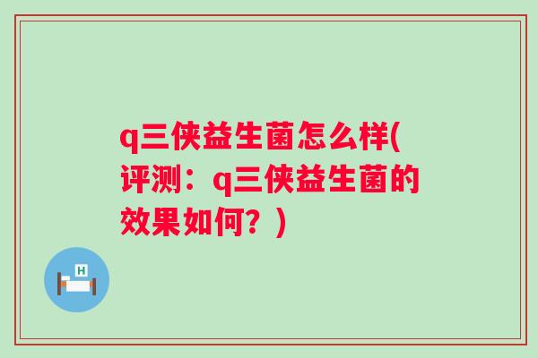 q三侠益生菌怎么样(评测:q三侠益生菌的效果如何?) q三侠益生菌怎么样(评测:q三侠益生菌的效果如何?)