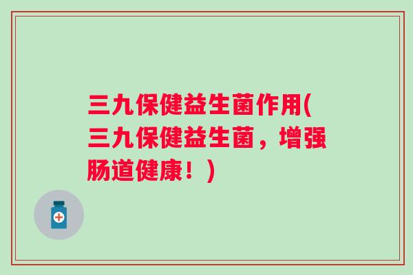 三九保健益生菌作用(三九保健益生菌，增强肠道健康！)