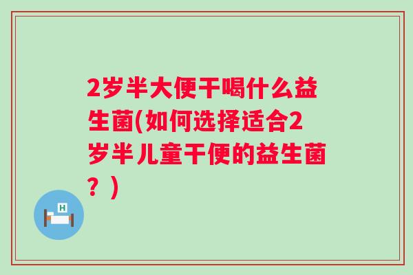 2岁半大便干喝什么益生菌(如何选择适合2岁半儿童干便的益生菌?) 2岁半大便干喝什么益生菌(如何选择适合2岁半儿童干便的益生菌?)