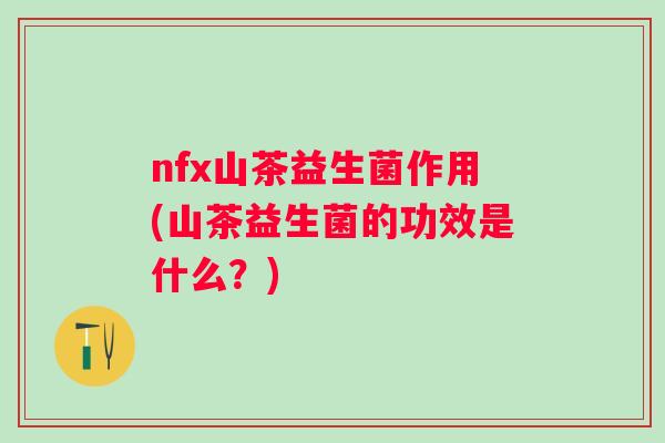 nfx山茶益生菌作用(山茶益生菌的功效是什么?) nfx山茶益生菌作用(山茶益生菌的功效是什么?)