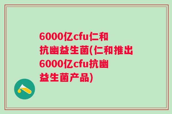 6000亿cfu仁和抗幽益生菌(仁和推出6000亿cfu抗幽益生菌产品) 6000亿cfu仁和抗幽益生菌(仁和推出6000亿cfu抗幽益生菌产品)