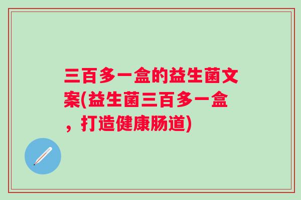 三百多一盒的益生菌文案(益生菌三百多一盒，打造健康肠道)