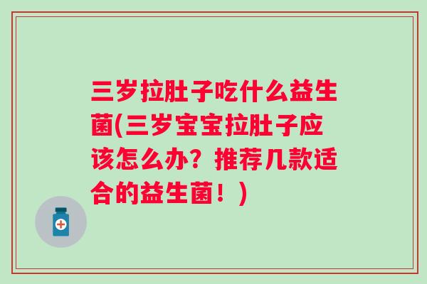 三岁拉肚子吃什么益生菌(三岁宝宝拉肚子应该怎么办？推荐几款适合的益生菌！)