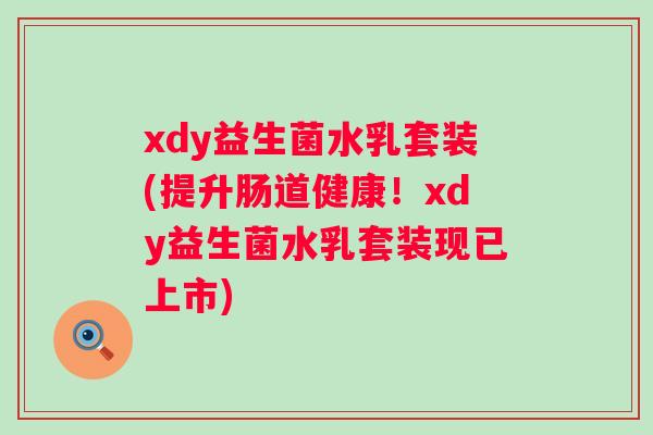 xdy益生菌水乳套装(提升肠道健康!xdy益生菌水乳套装现已上市) xdy益生菌水乳套装(提升肠道健康!xdy益生菌水乳套装现已上市)