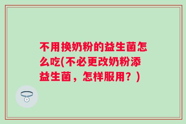 不用换奶粉的益生菌怎么吃(不必更改奶粉添益生菌,怎样服用?) 不用换奶粉的益生菌怎么吃(不必更改奶粉添益生菌,怎样服用?)
