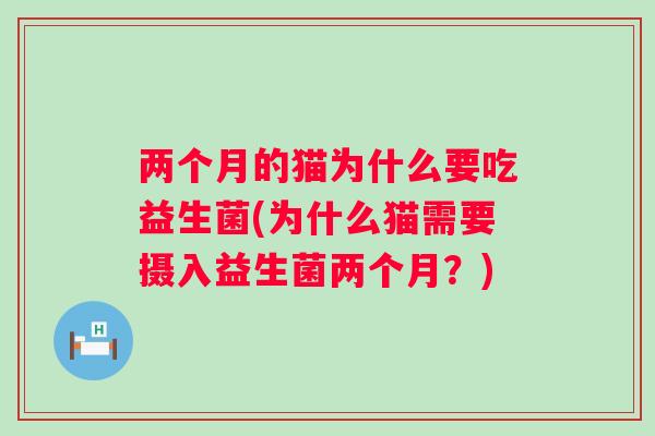 两个月的猫为什么要吃益生菌(为什么猫需要摄入益生菌两个月?) 两个月的猫为什么要吃益生菌(为什么猫需要摄入益生菌两个月?)