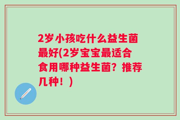 2岁小孩吃什么益生菌好(2岁宝宝适合食用哪种益生菌?推荐几种!) 2岁小孩吃什么益生菌好(2岁宝宝适合食用哪种益生菌?推荐几种!)