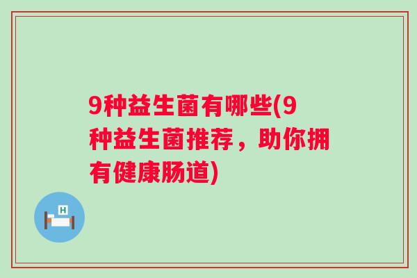 9种益生菌有哪些(9种益生菌推荐,助你拥有健康肠道) 9种益生菌有哪些(9种益生菌推荐,助你拥有健康肠道)