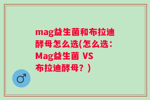 mag益生菌和布拉迪酵母怎么选(怎么选:Mag益生菌 VS 布拉迪酵母?) mag益生菌和布拉迪酵母怎么选(怎么选:Mag益生菌 VS 布拉迪酵母?)