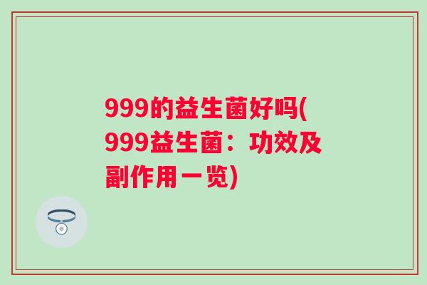 999的益生菌好吗(999益生菌：功效及副作用一览)
