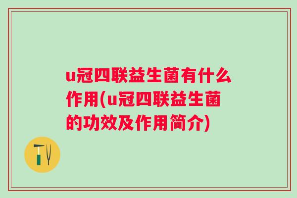 u冠四联益生菌有什么作用(u冠四联益生菌的功效及作用简介) u冠四联益生菌有什么作用(u冠四联益生菌的功效及作用简介)