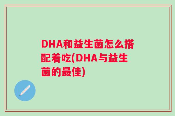 DHA和益生菌怎么搭配着吃(DHA与益生菌的佳)