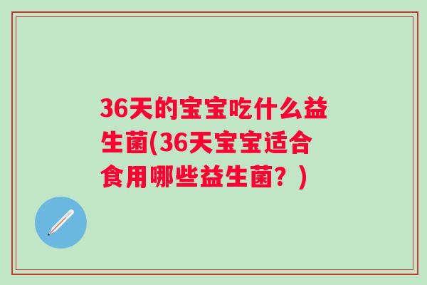 36天的宝宝吃什么益生菌(36天宝宝适合食用哪些益生菌?) 36天的宝宝吃什么益生菌(36天宝宝适合食用哪些益生菌?)