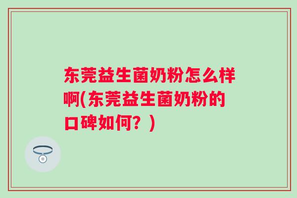 东莞益生菌奶粉怎么样啊(东莞益生菌奶粉的口碑如何?) 东莞益生菌奶粉怎么样啊(东莞益生菌奶粉的口碑如何?)