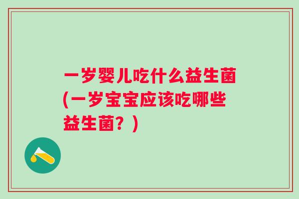 一岁婴儿吃什么益生菌(一岁宝宝应该吃哪些益生菌？)