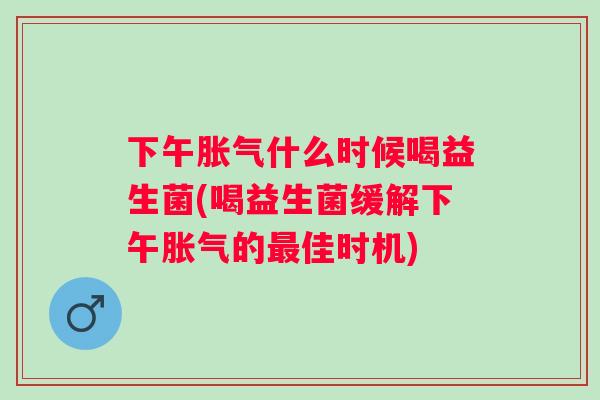 下午什么时候喝益生菌(喝益生菌缓解下午的佳时机) 下午什么时候喝益生菌(喝益生菌缓解下午的佳时机)