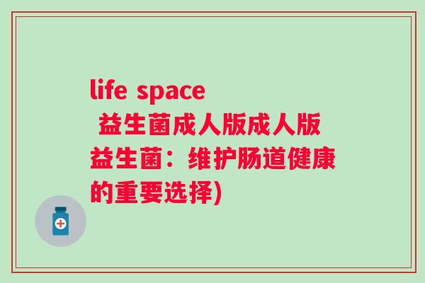 life space 益生菌成人版成人版益生菌:维护肠道健康的重要选择) life space 益生菌成人版成人版益生菌:维护肠道健康的重要选择)