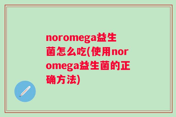noromega益生菌怎么吃(使用noromega益生菌的正确方法) noromega益生菌怎么吃(使用noromega益生菌的正确方法)