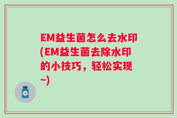 EM益生菌怎么去水印(EM益生菌去除水印的小技巧,轻松实现 ~) EM益生菌怎么去水印(EM益生菌去除水印的小技巧,轻松实现 ~)