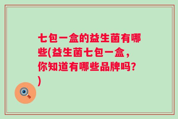 七包一盒的益生菌有哪些(益生菌七包一盒,你知道有哪些品牌吗?) 七包一盒的益生菌有哪些(益生菌七包一盒,你知道有哪些品牌吗?)