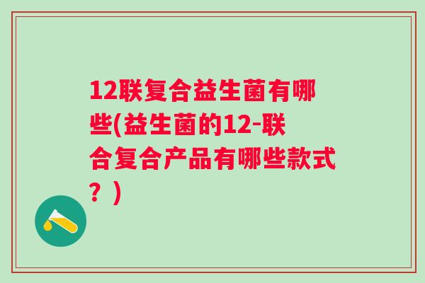 12联复合益生菌有哪些(益生菌的12-联合复合产品有哪些款式？)