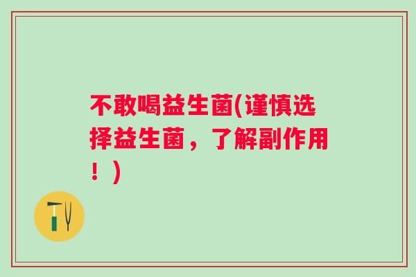 不敢喝益生菌(谨慎选择益生菌,了解副作用!) 不敢喝益生菌(谨慎选择益生菌,了解副作用!)